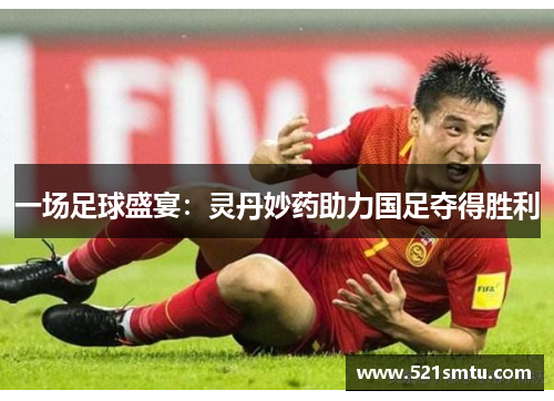 一场足球盛宴：灵丹妙药助力国足夺得胜利