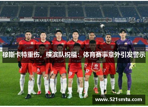 穆斯卡特重伤，横滨队祝福：体育赛事意外引发警示